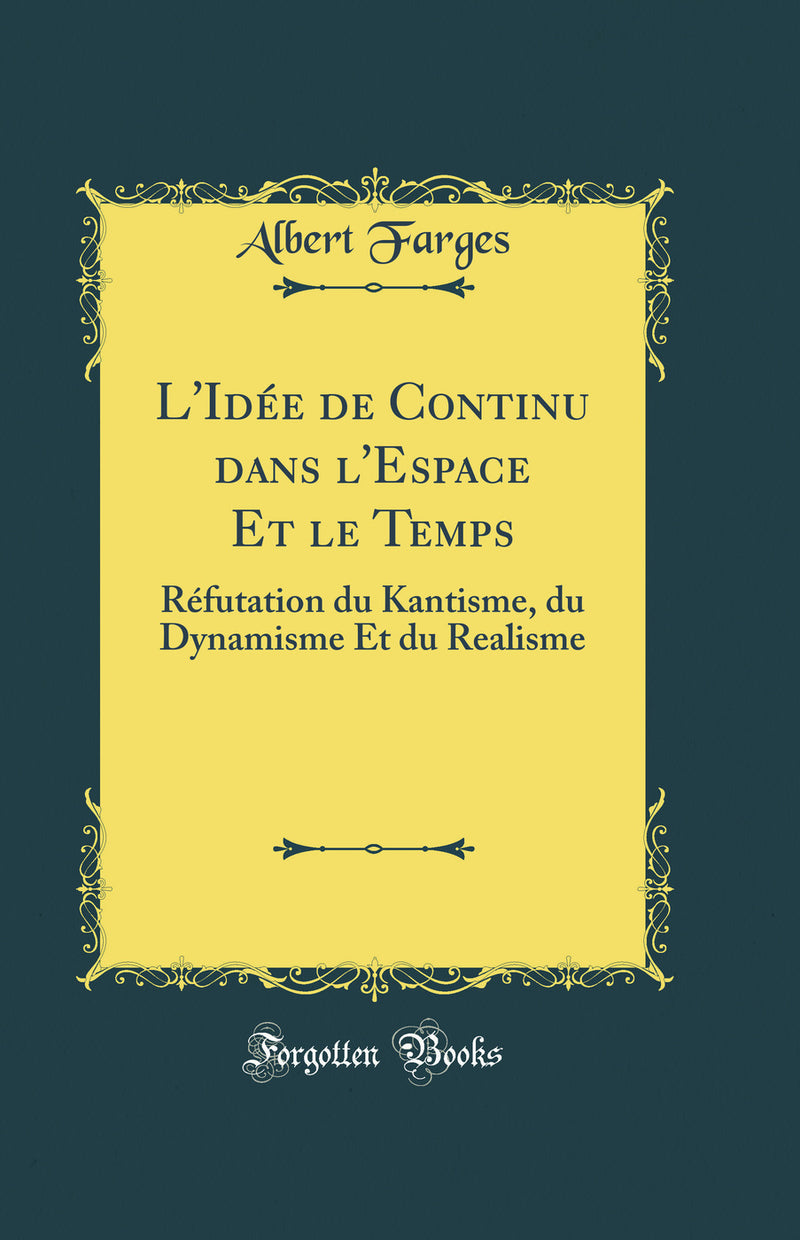 L''Idée de Continu dans l''Espace Et le Temps: Réfutation du Kantisme, du Dynamisme Et du Realisme (Classic Reprint)