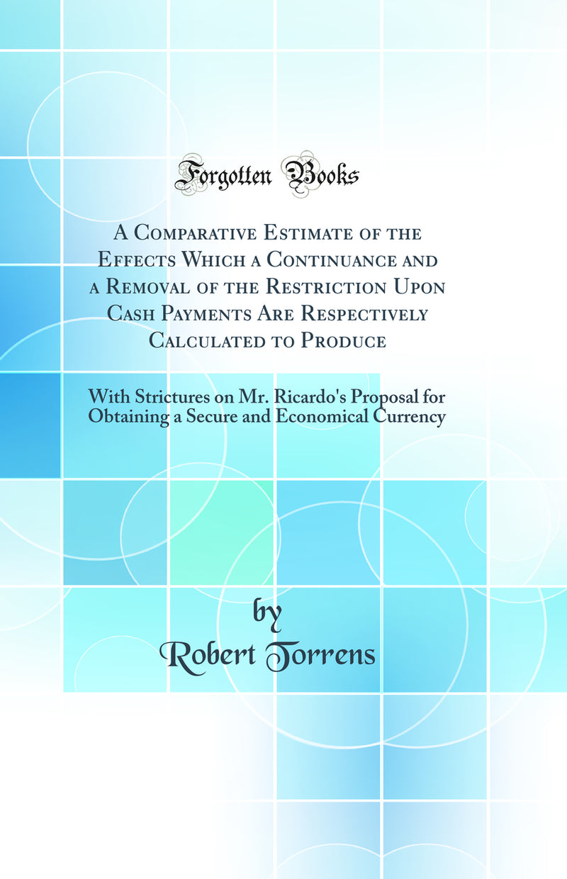 A Comparative Estimate of the Effects Which a Continuance and a Removal of the Restriction Upon Cash Payments Are Respectively Calculated to Produce: With Strictures on Mr. Ricardo's Proposal for Obtaining a Secure and Economical Currency