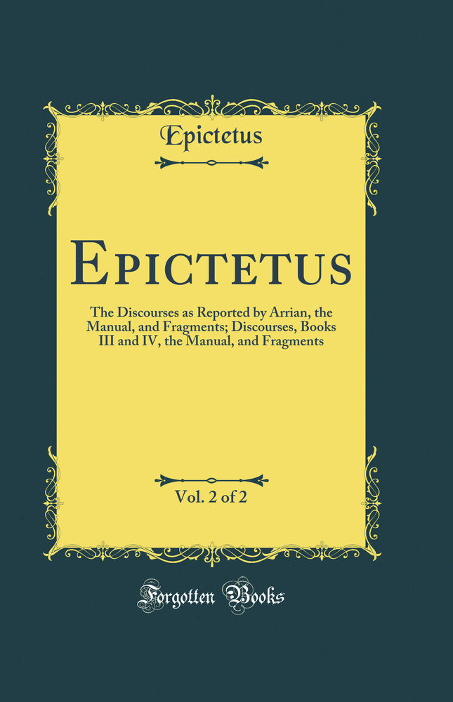 Epictetus, Vol. 2 of 2: The Discourses as Reported by Arrian, the Manual, and Fragments; Discourses, Books III and IV, the Manual, and Fragments (Classic Reprint)