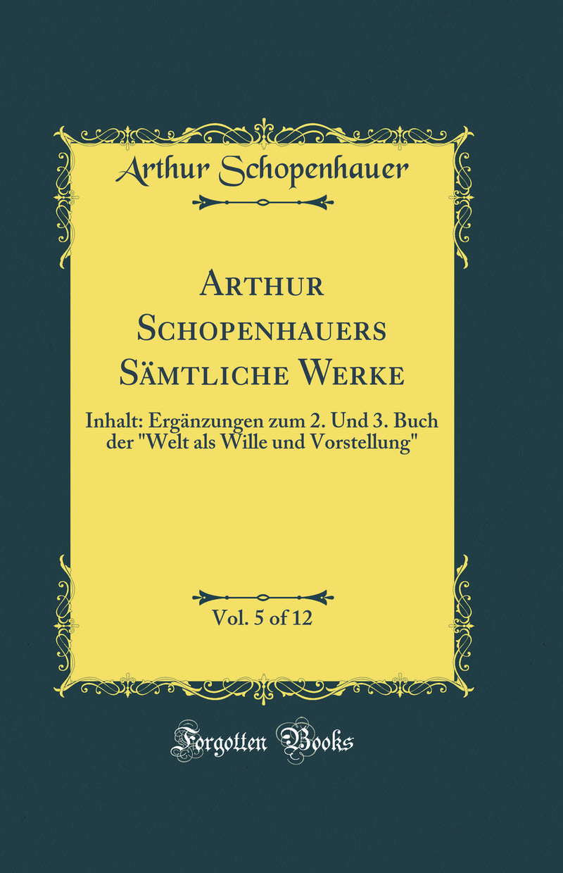 "Arthur Schopenhauers Sämtliche Werke, Vol. 5 of 12: Inhalt: Ergänzungen zum 2. Und 3. Buch der "Welt als Wille und Vorstellung" (Classic Reprint)"