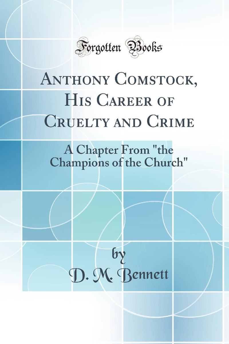 "Anthony Comstock, His Career of Cruelty and Crime: A Chapter From "the Champions of the Church" (Classic Reprint)"