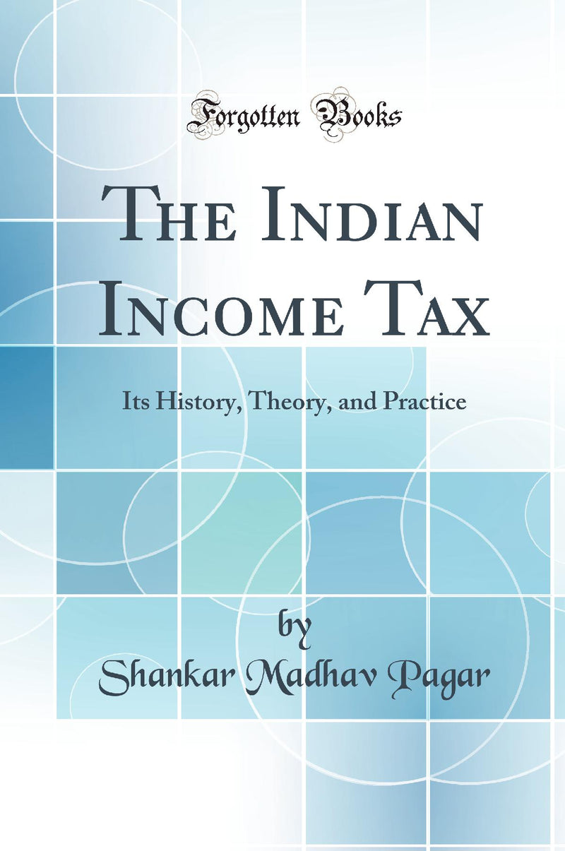 The Indian Income Tax: Its History, Theory, and Practice (Classic Reprint)