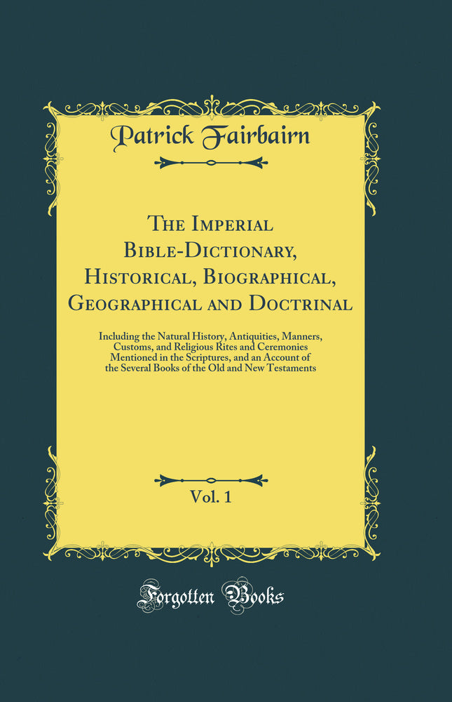 The Imperial Bible-Dictionary, Historical, Biographical, Geographical and Doctrinal, Vol. 1: Including the Natural History, Antiquities, Manners, Customs, and Religious Rites and Ceremonies Mentioned in the Scriptures, and an Account of the Several B