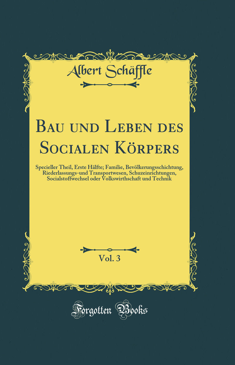 Bau und Leben des Socialen Körpers, Vol. 3: Specieller Theil, Erste Hälfte; Familie, Bevölkerungsschichtung, Riederlassungs-und Transportwesen, Schuzeinrichtungen, Socialstoffwechsel oder Volkswirthschaft und Technik (Classic Reprint)