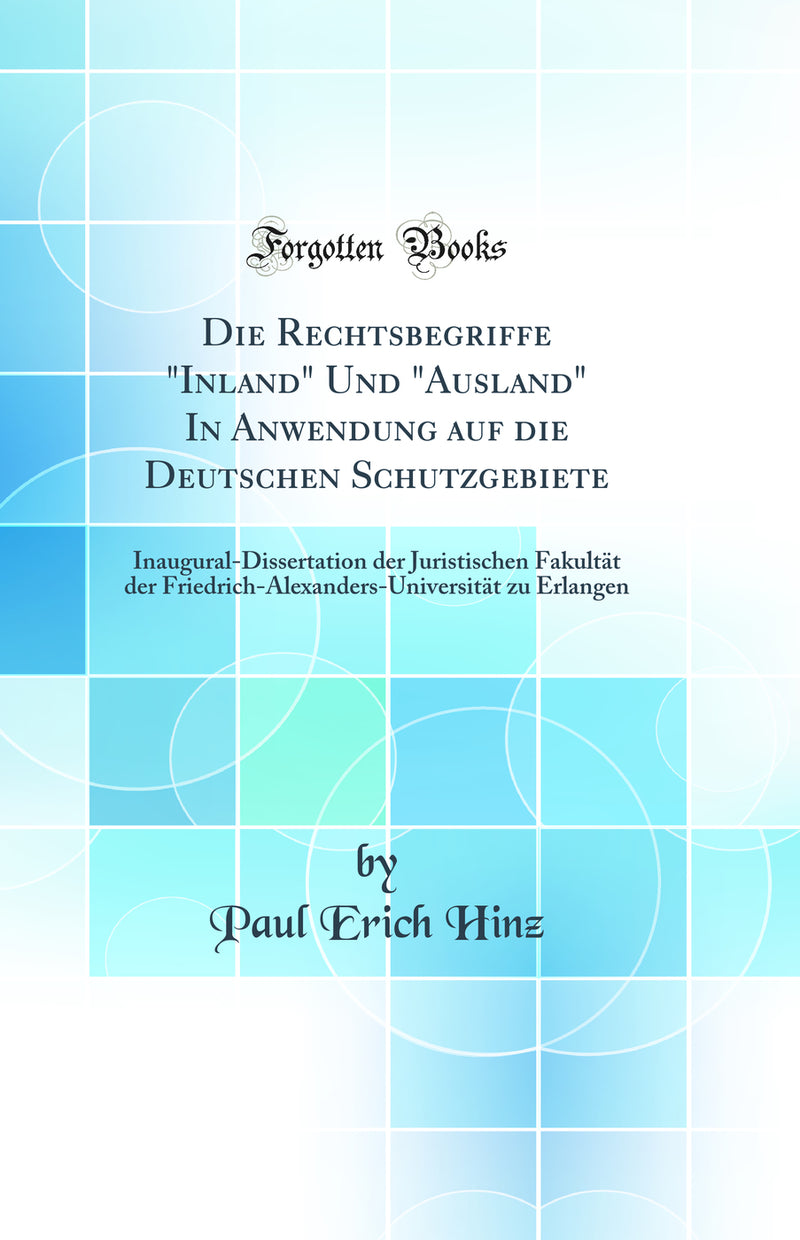 "Die Rechtsbegriffe "Inland" Und "Ausland" In Anwendung auf die Deutschen Schutzgebiete: Inaugural-Dissertation der Juristischen Fakultät der Friedrich-Alexanders-Universität zu Erlangen (Classic Reprint)"