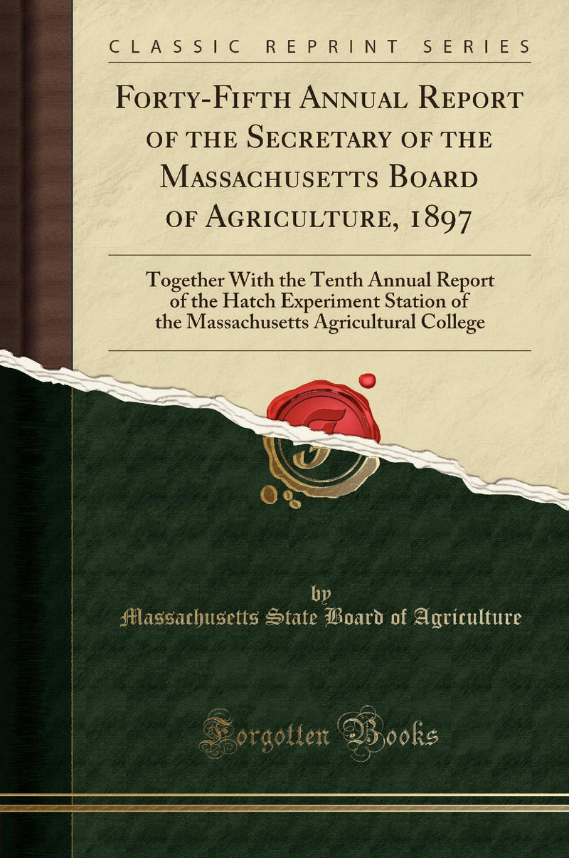 Forty-Fifth Annual Report of the Secretary of the Massachusetts Board of Agriculture, 1897: Together With the Tenth Annual Report of the Hatch Experiment Station of the Massachusetts Agricultural College (Classic Reprint)