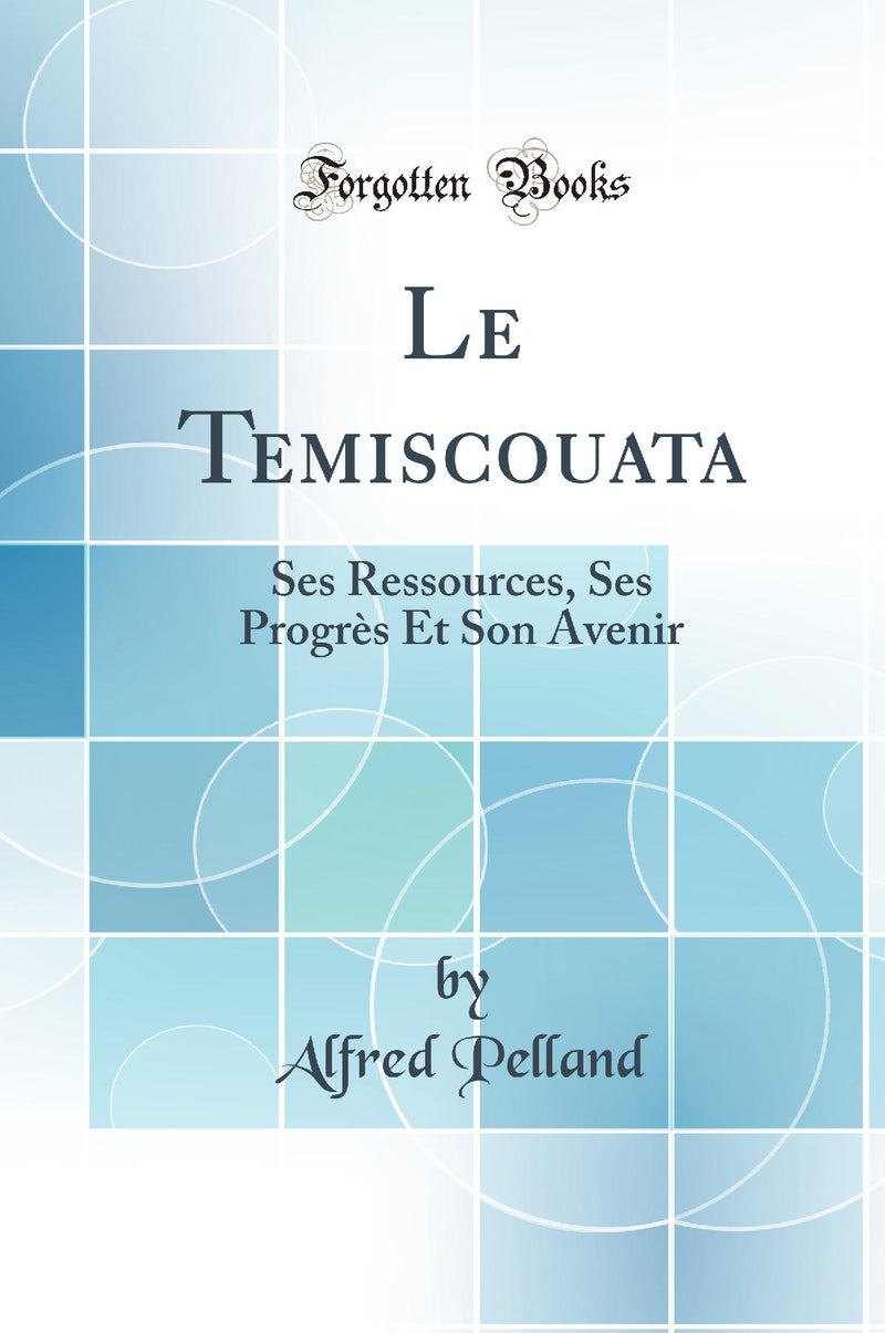 Le Temiscouata: Ses Ressources, Ses Progrès Et Son Avenir (Classic Reprint)