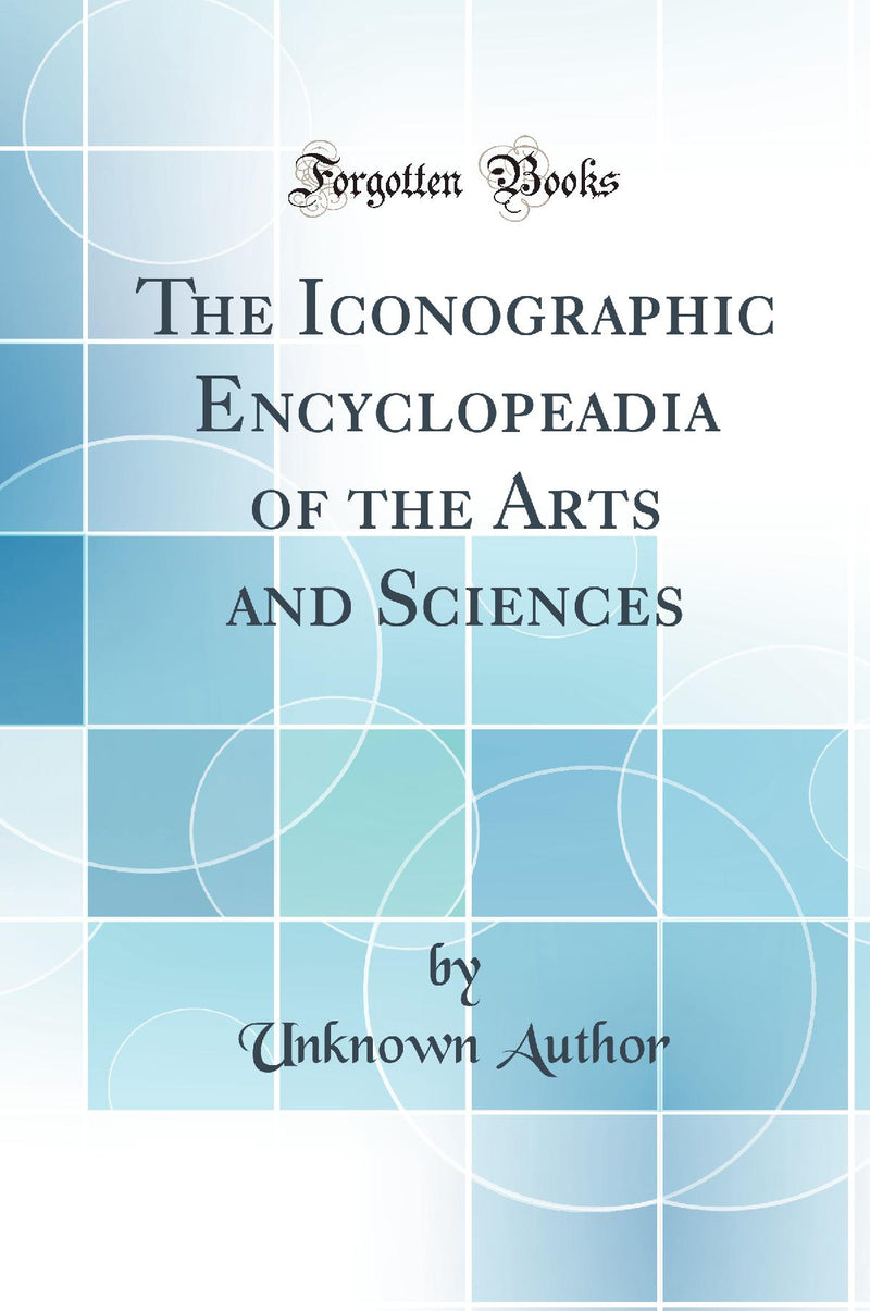 The Iconographic Encyclopeadia of the Arts and Sciences (Classic Reprint)