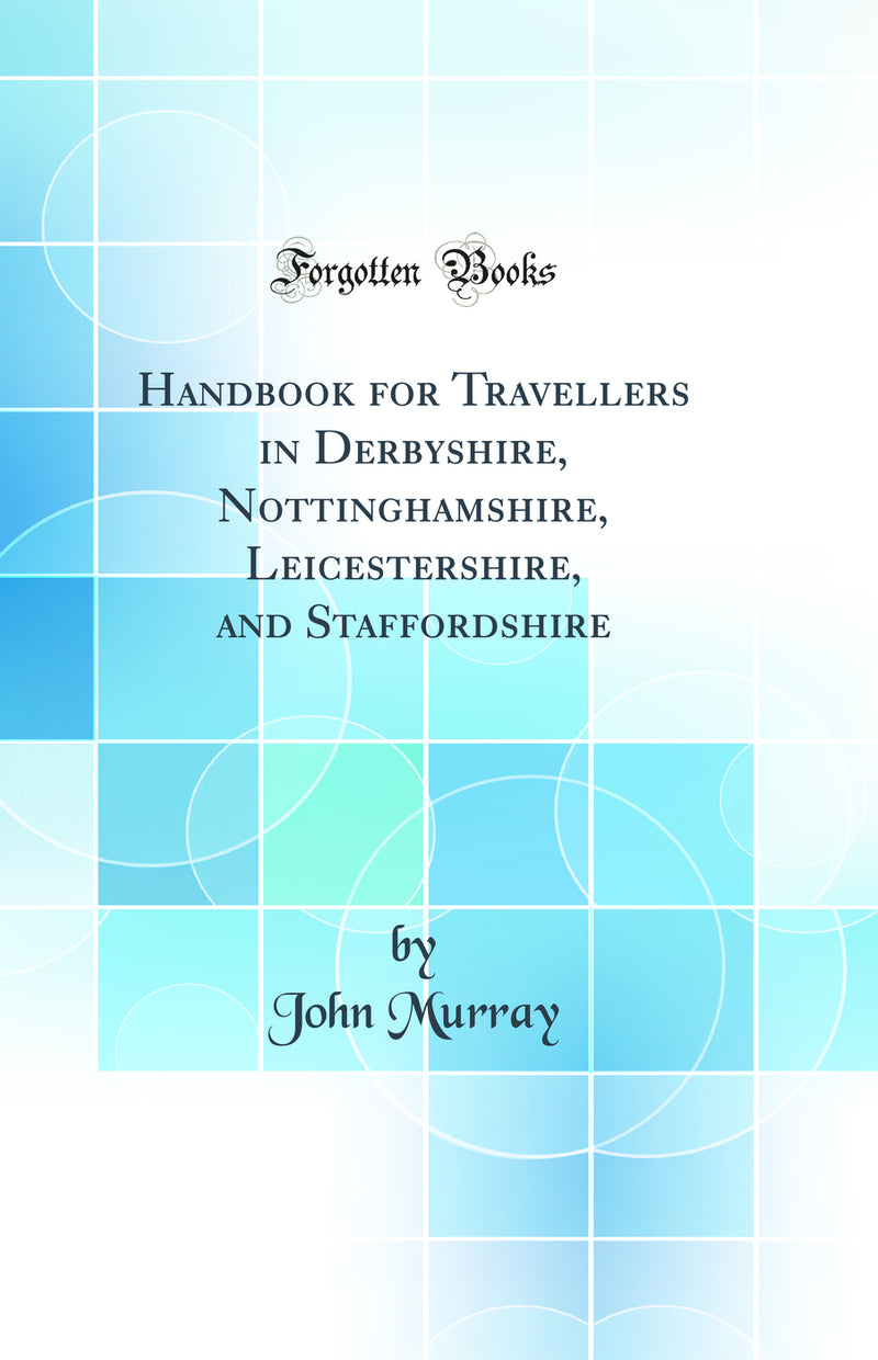 Handbook for Travellers in Derbyshire, Nottinghamshire, Leicestershire, and Staffordshire (Classic Reprint)