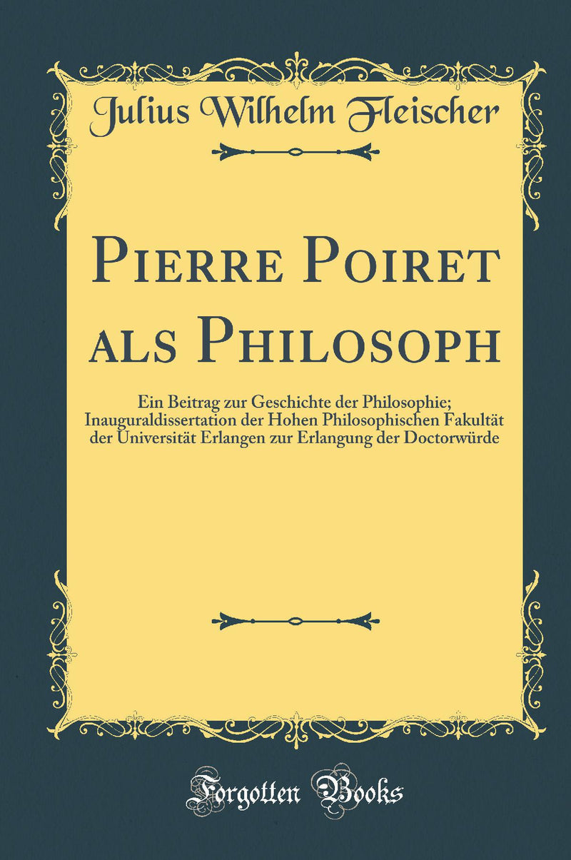 Pierre Poiret als Philosoph: Ein Beitrag zur Geschichte der Philosophie; Inauguraldissertation der Hohen Philosophischen Fakultät der Universität Erlangen zur Erlangung der Doctorwürde (Classic Reprint)