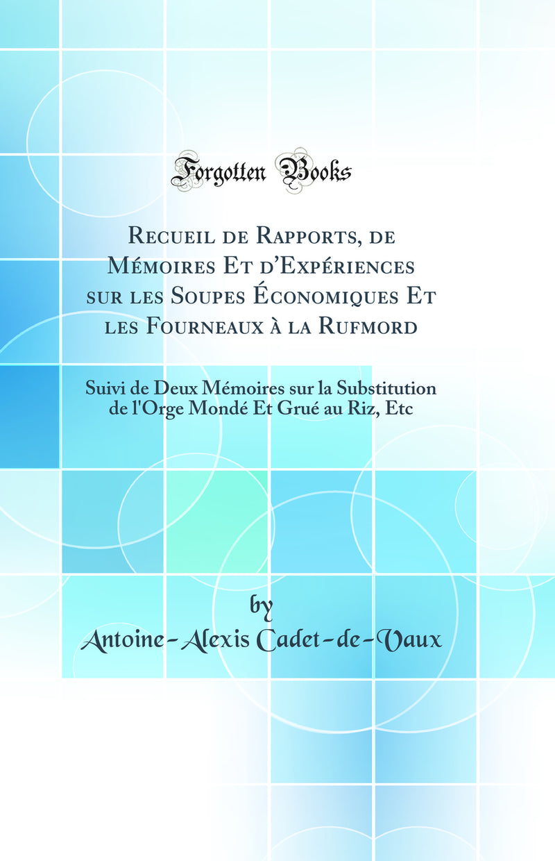 Recueil de Rapports, de Mémoires Et d'Expériences sur les Soupes Économiques Et les Fourneaux à la Rufmord: Suivi de Deux Mémoires sur la Substitution de l'Orge Mondé Et Grué au Riz, Etc (Classic Reprint)