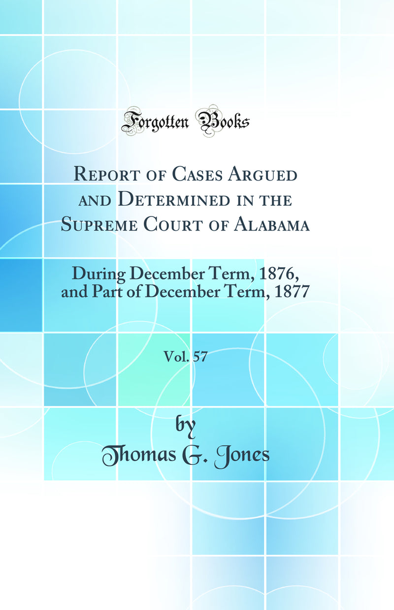 Report of Cases Argued and Determined in the Supreme Court of Alabama, Vol. 57: During December Term, 1876, and Part of December Term, 1877 (Classic Reprint)