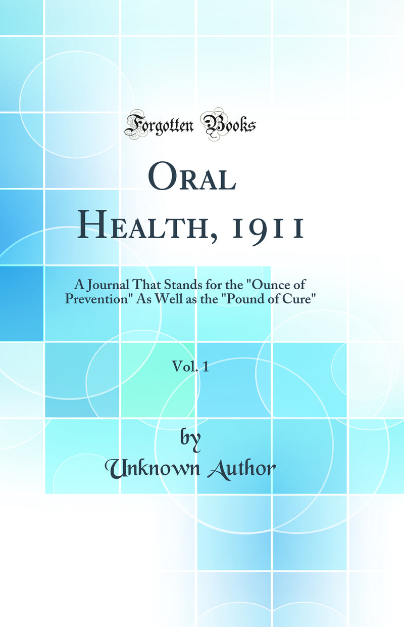 "Oral Health, 1911, Vol. 1: A Journal That Stands for the "Ounce of Prevention" As Well as the "Pound of Cure" (Classic Reprint)"