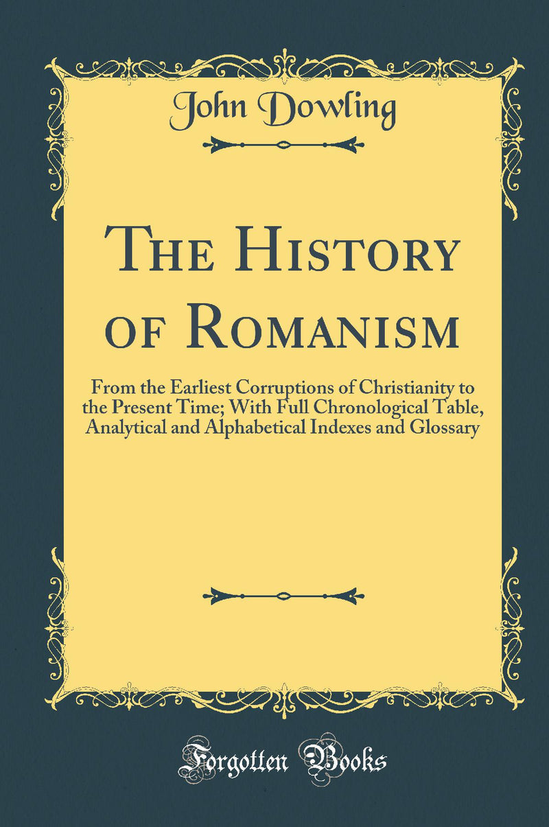 The History of Romanism: From the Earliest Corruptions of Christianity to the Present Time; With Full Chronological Table, Analytical and Alphabetical Indexes and Glossary (Classic Reprint)