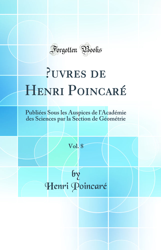 Œuvres de Henri Poincaré, Vol. 8: Publiées Sous les Auspices de l''Académie des Sciences par la Section de Géométrie (Classic Reprint)