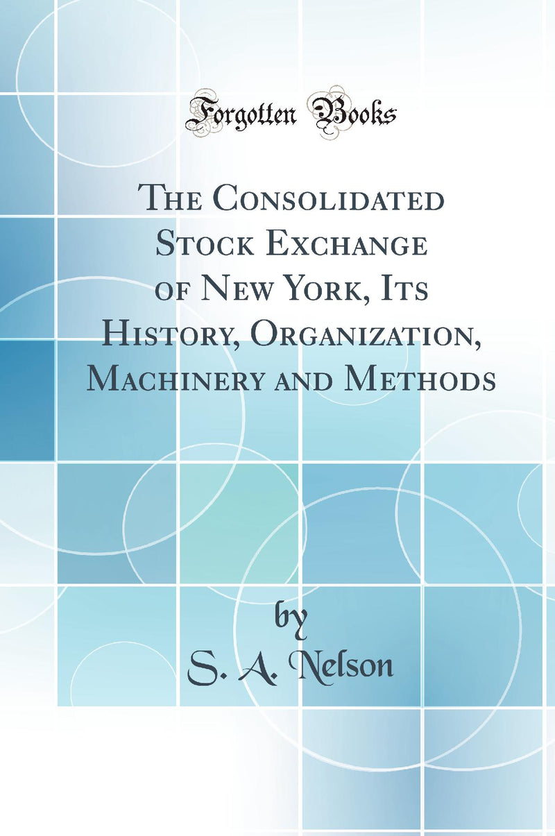 The Consolidated Stock Exchange of New York, Its History, Organization, Machinery and Methods (Classic Reprint)