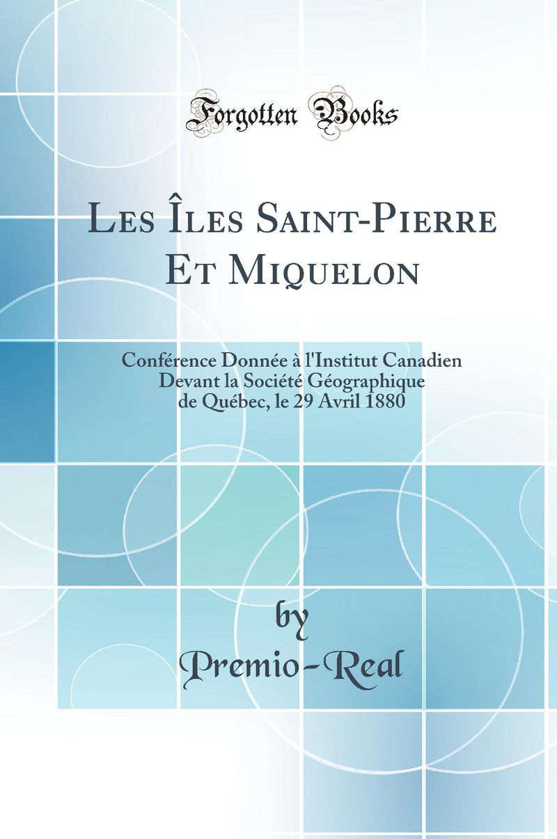 Les Îles Saint-Pierre Et Miquelon: Conférence Donnée à l''Institut Canadien Devant la Société Géographique de Québec, le 29 Avril 1880 (Classic Reprint)