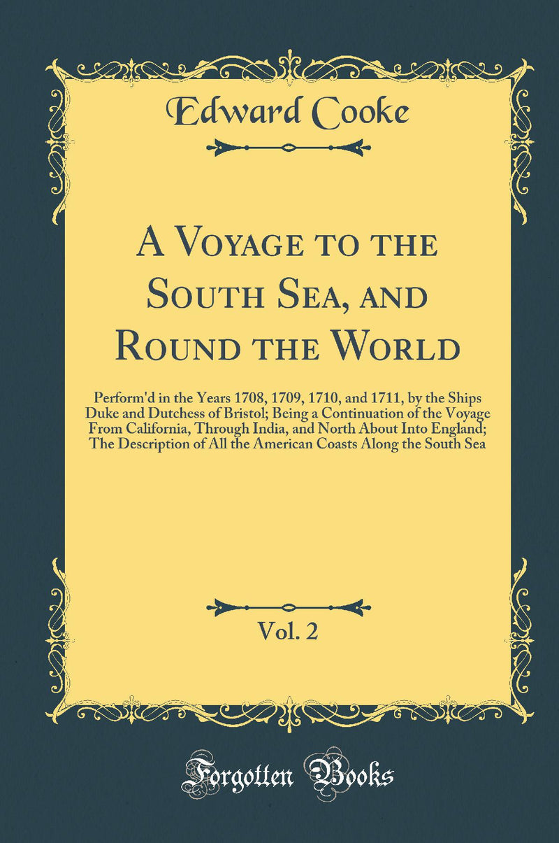 A Voyage to the South Sea, and Round the World, Vol. 2: Perform''d in the Years 1708, 1709, 1710, and 1711, by the Ships Duke and Dutchess of Bristol; Being a Continuation of the Voyage From California, Through India, and North About Into England; The De