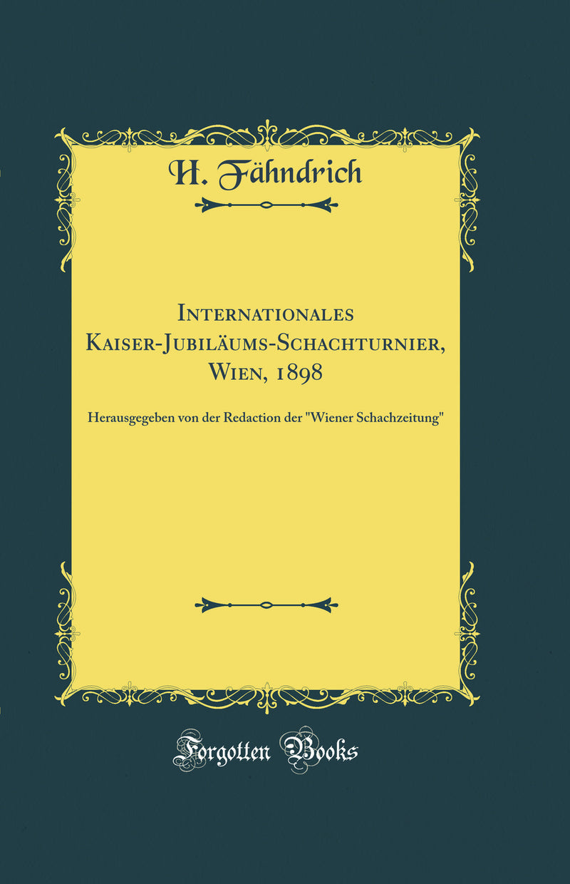 "Internationales Kaiser-Jubiläums-Schachturnier, Wien, 1898: Herausgegeben von der Redaction der "Wiener Schachzeitung" (Classic Reprint)"