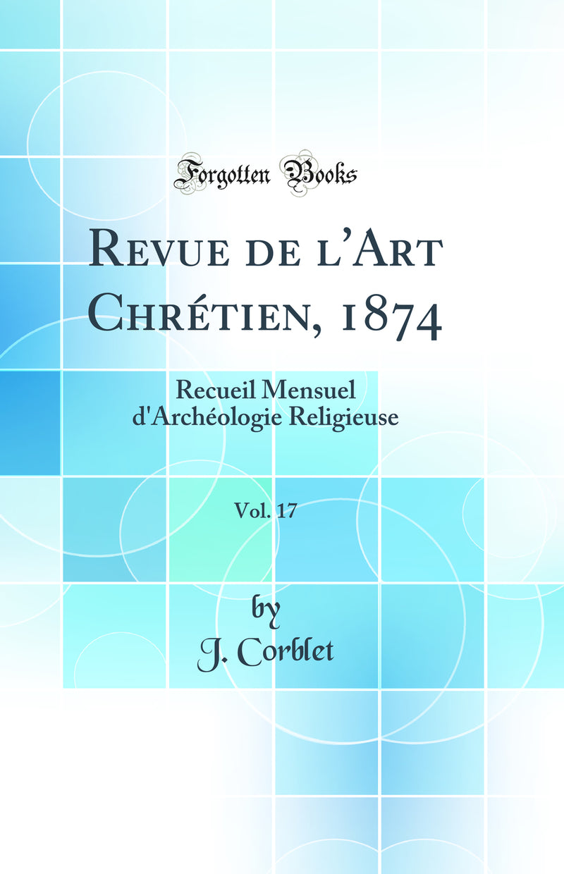 Revue de l'Art Chrétien, 1874, Vol. 17: Recueil Mensuel d'Archéologie Religieuse (Classic Reprint)