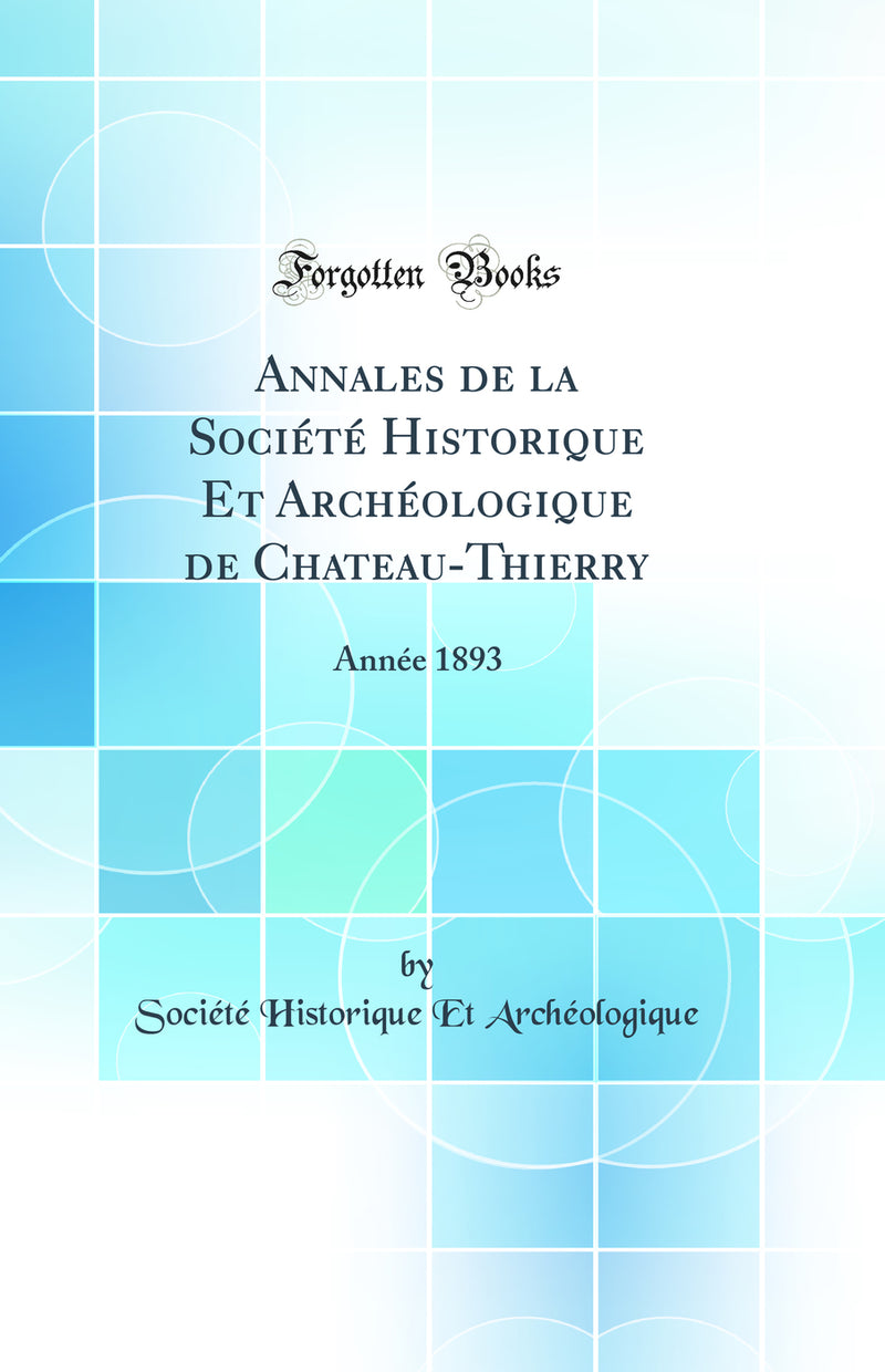 Annales de la Société Historique Et Archéologique de Chateau-Thierry: Année 1893 (Classic Reprint)