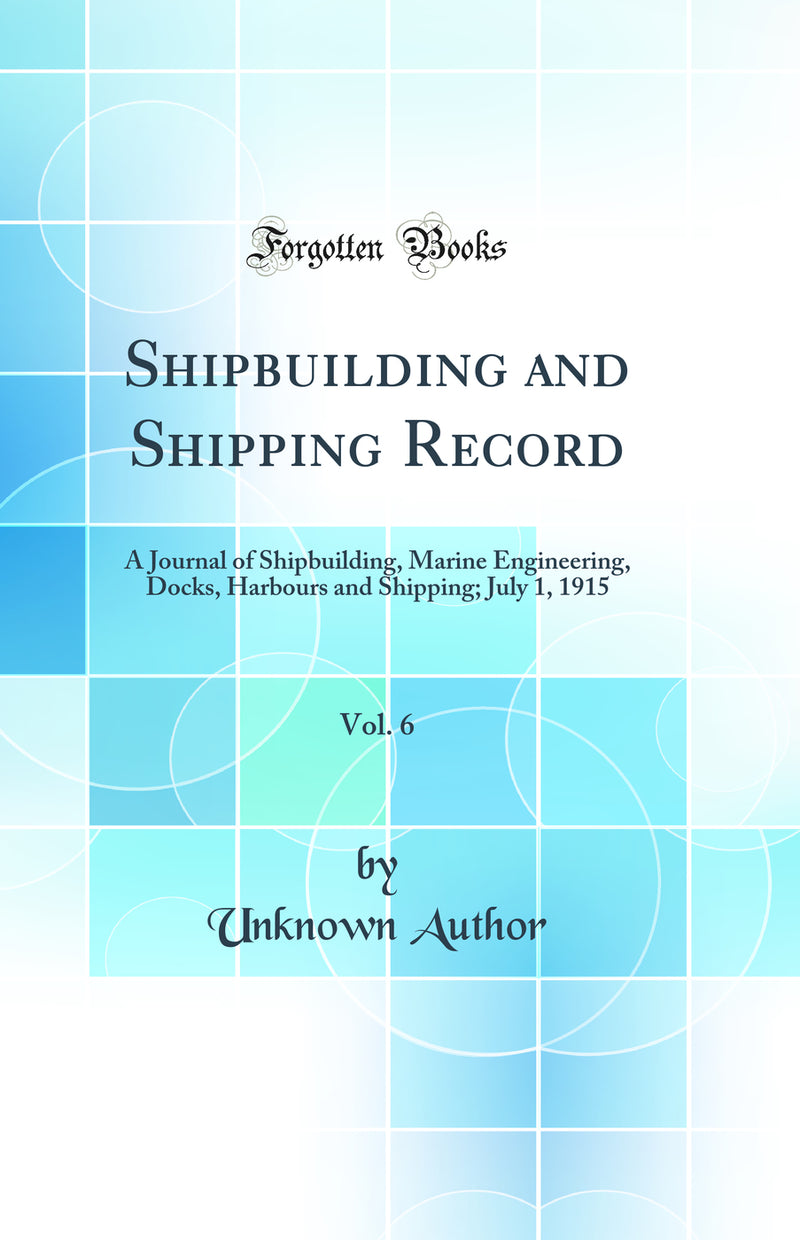 Shipbuilding and Shipping Record, Vol. 6: A Journal of Shipbuilding, Marine Engineering, Docks, Harbours and Shipping; July 1, 1915 (Classic Reprint)