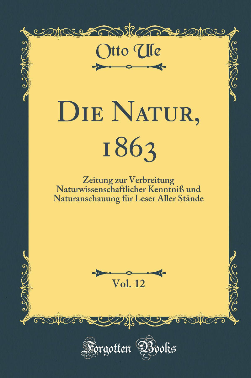 Die Natur, 1863, Vol. 12: Zeitung zur Verbreitung Naturwissenschaftlicher Kenntniß und Naturanschauung für Leser Aller Stände (Classic Reprint)