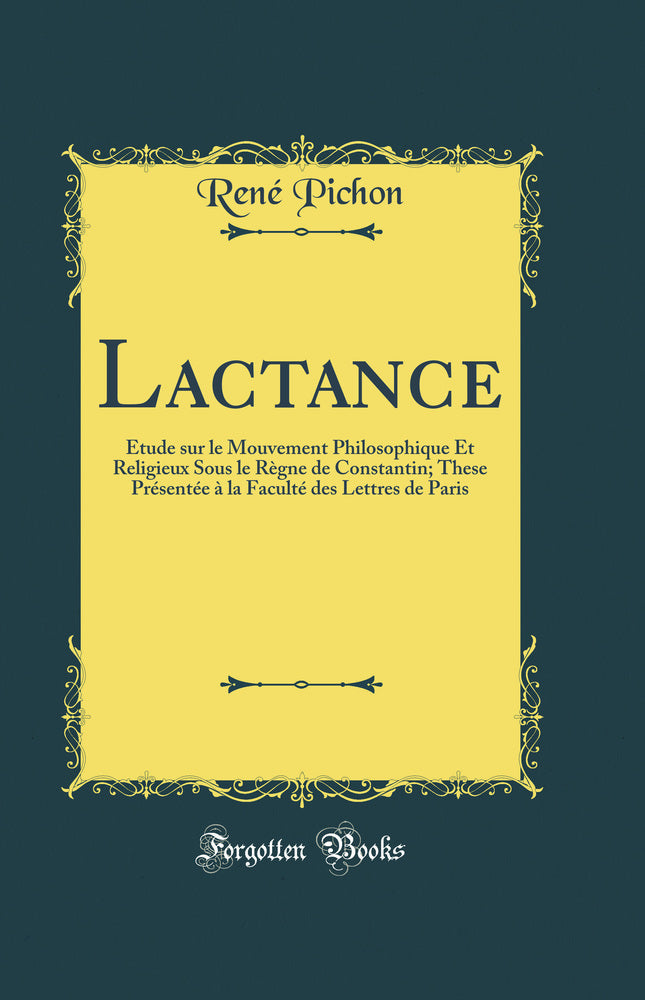 Lactance: Étude sur le Mouvement Philosophique Et Religieux Sous le Règne de Constantin; These Présentée à la Faculté des Lettres de Paris (Classic Reprint)