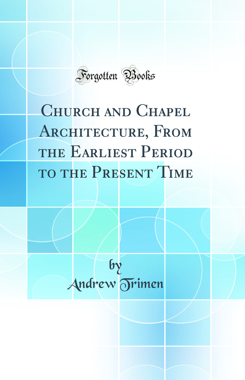 Church and Chapel Architecture, From the Earliest Period to the Present Time (Classic Reprint)