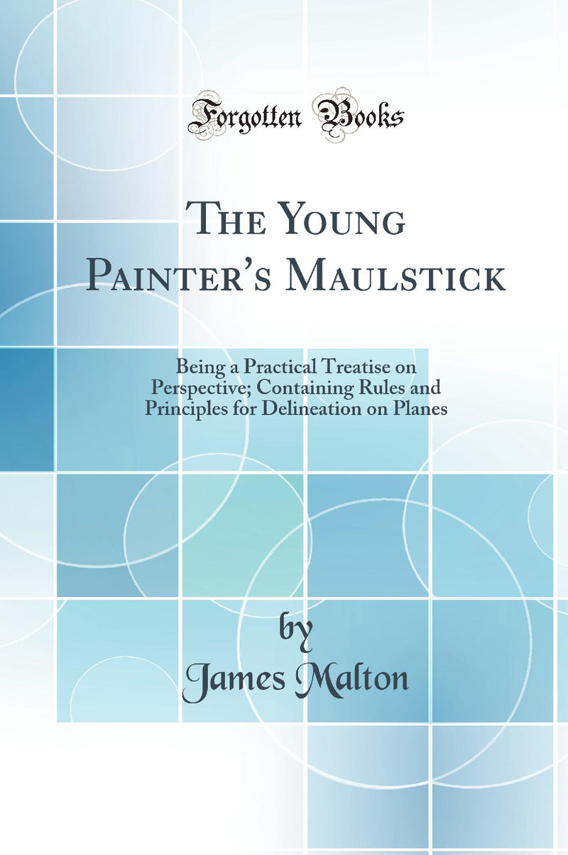 The Young Painter''s Maulstick: Being a Practical Treatise on Perspective; Containing Rules and Principles for Delineation on Planes (Classic Reprint)