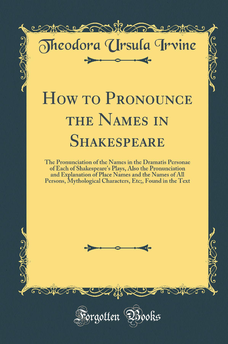 How to Pronounce the Names in Shakespeare: The Pronunciation of the Names in the Dramatis Personae of Each of Shakespeare''s Plays, Also the Pronunciation and Explanation of Place Names and the Names of All Persons, Mythological Characters, Etc;, Foun