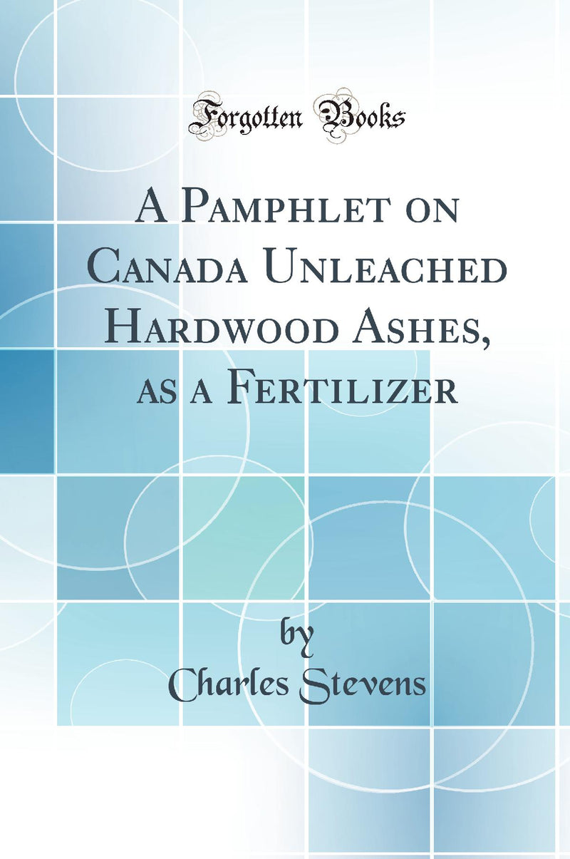 A Pamphlet on Canada Unleached Hardwood Ashes, as a Fertilizer (Classic Reprint)