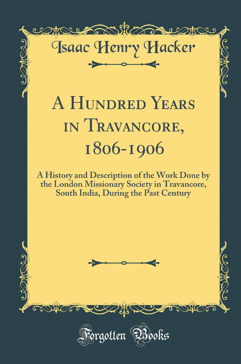 A Hundred Years in Travancore, 1806-1906: A History and Description of the Work Done by the London Missionary Society in Travancore, South India, During the Past Century (Classic Reprint)