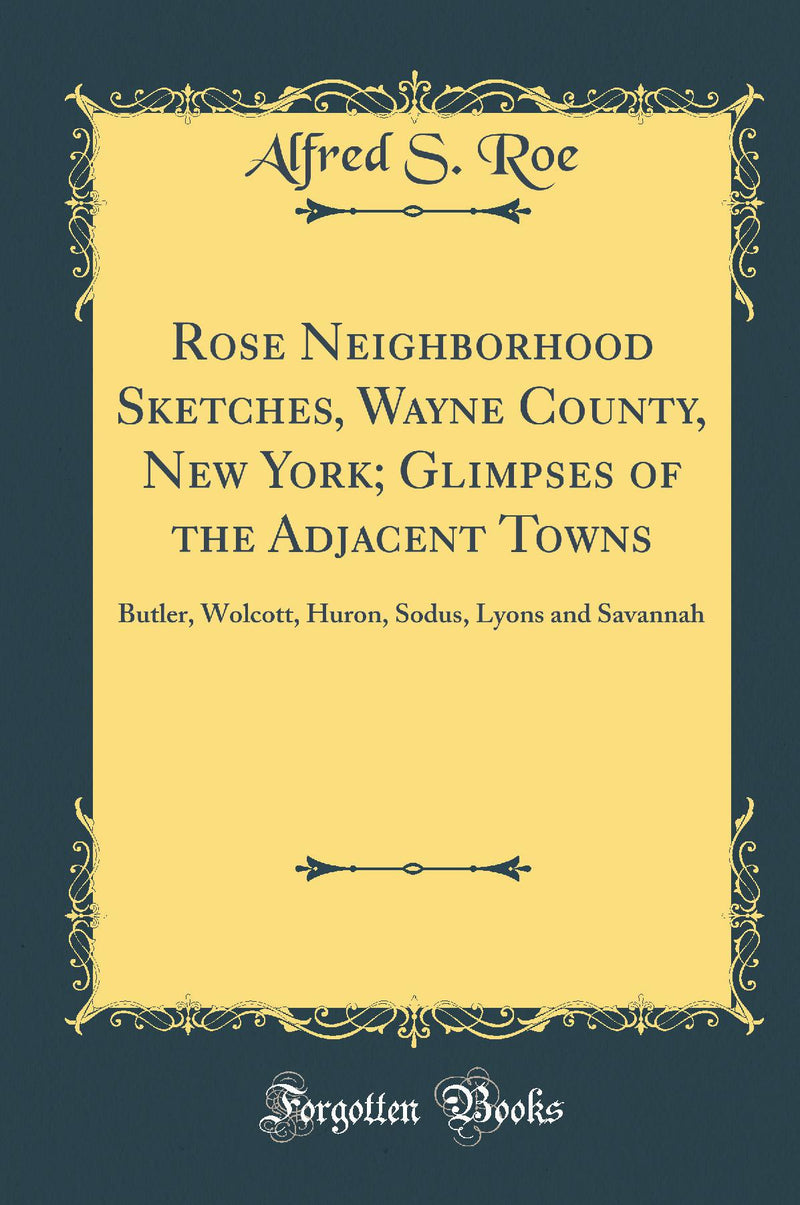 Rose Neighborhood Sketches, Wayne County, New York; Glimpses of the Adjacent Towns: Butler, Wolcott, Huron, Sodus, Lyons and Savannah (Classic Reprint)