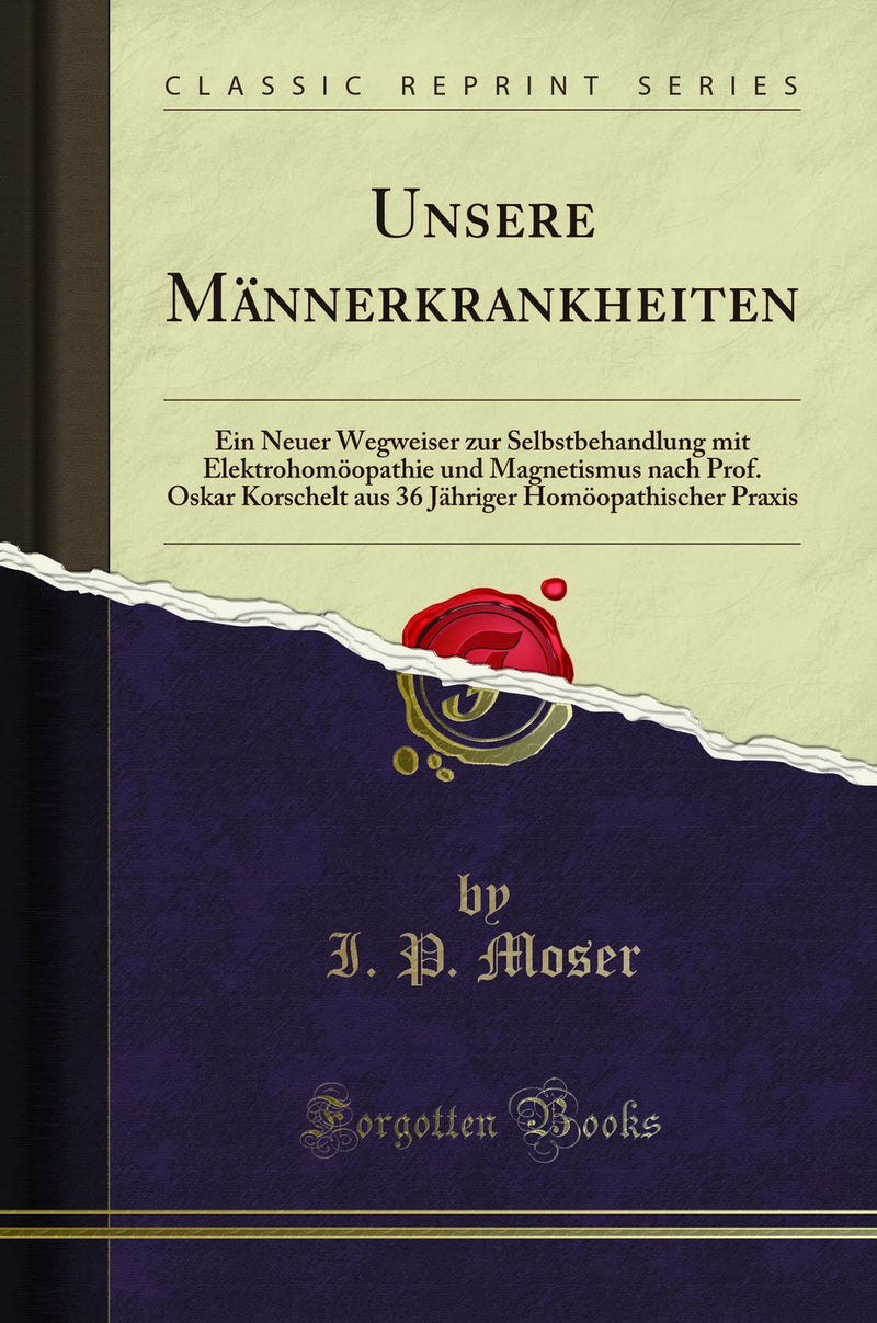 Unsere Männerkrankheiten: Ein Neuer Wegweiser zur Selbstbehandlung mit Elektrohomöopathie und Magnetismus nach Prof. Oskar Korschelt aus 36 Jähriger Homöopathischer Praxis (Classic Reprint)