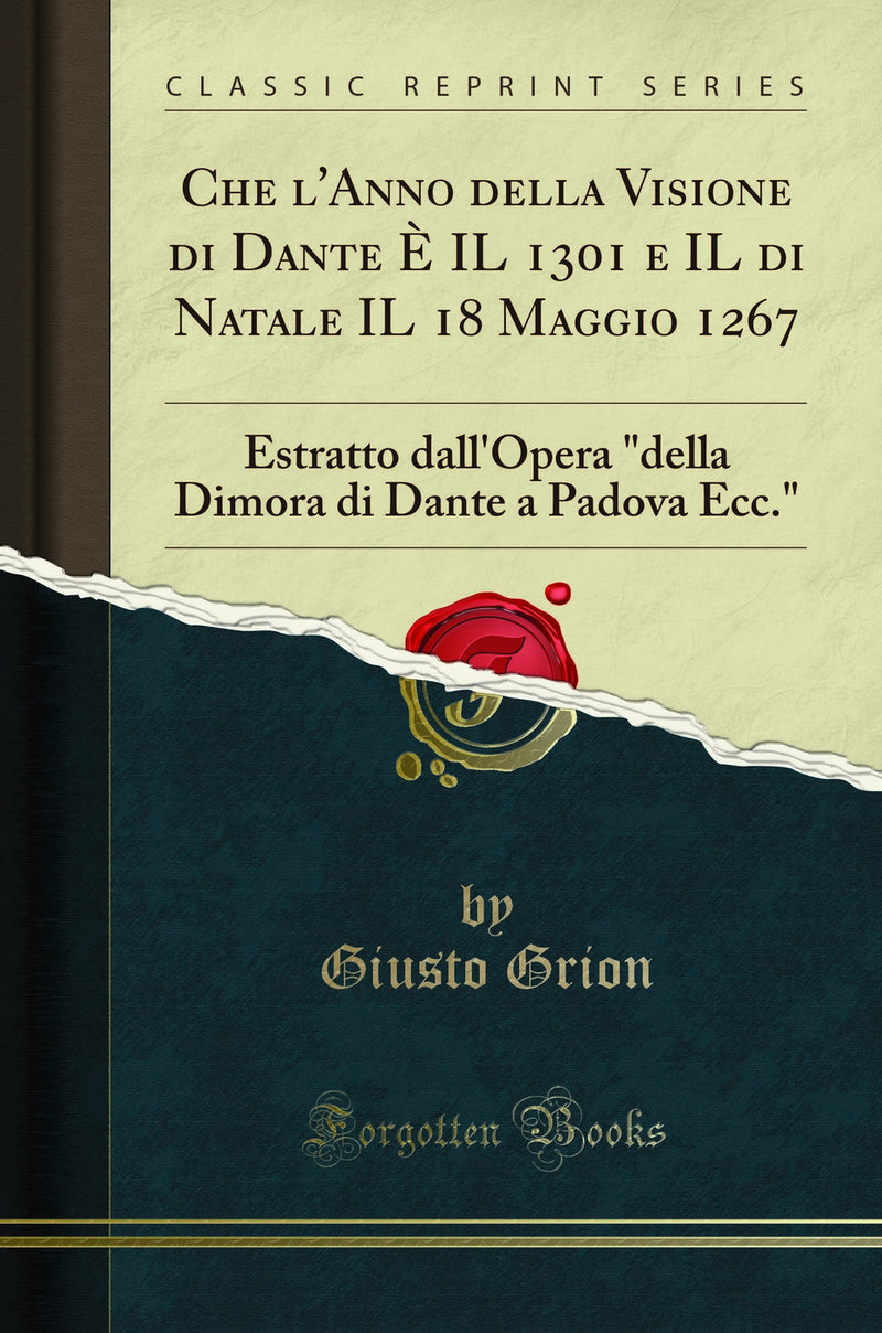 "Che l'Anno della Visione di Dante È IL 1301 e IL di Natale IL 18 Maggio 1267: Estratto dall'Opera "della Dimora di Dante a Padova Ecc." (Classic Reprint)"