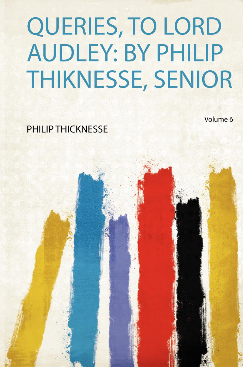 Queries, to Lord Audley: by Philip Thiknesse, Senior Volume 6