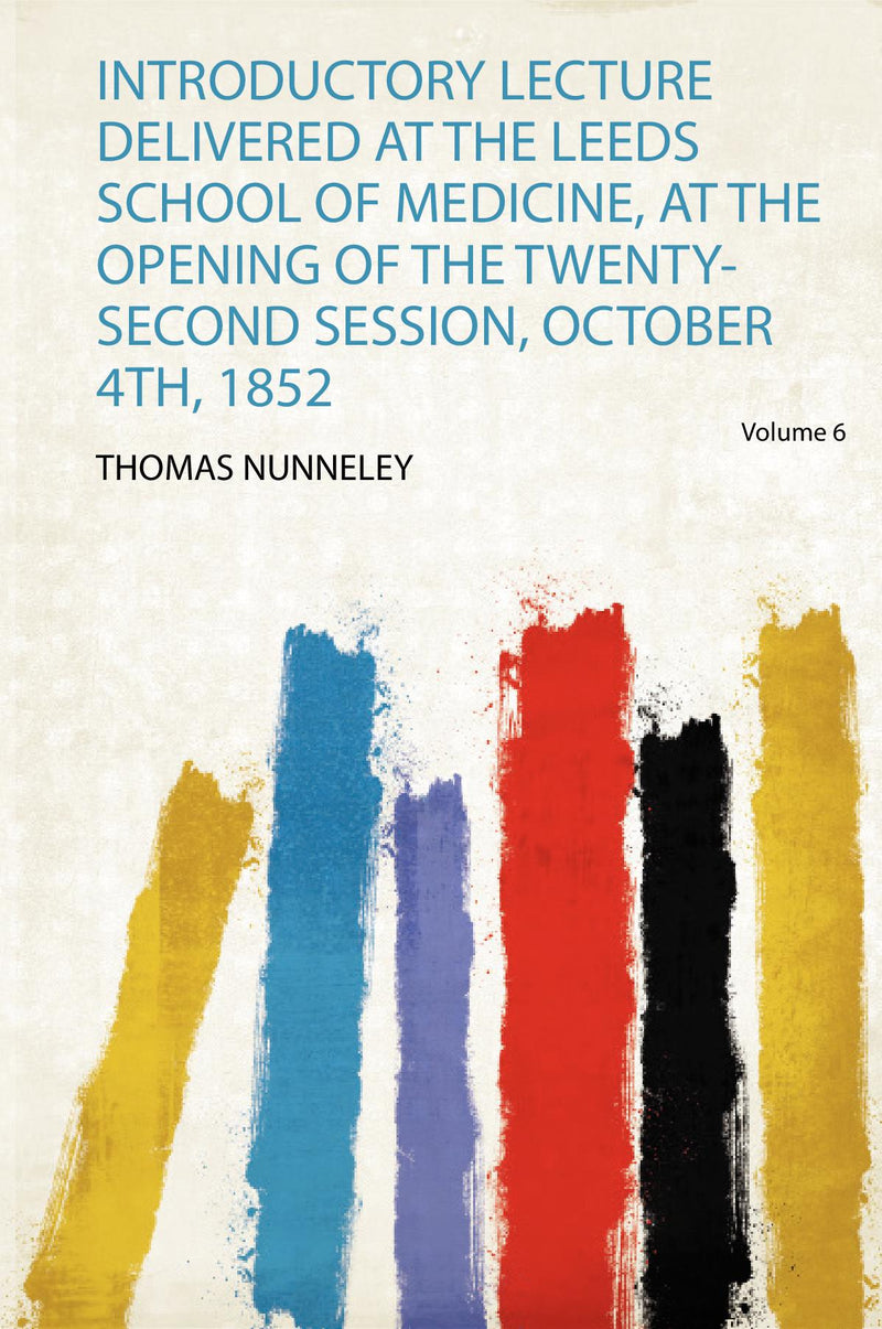 Introductory Lecture Delivered at the Leeds School of Medicine, at the Opening of the Twenty-Second Session, October 4Th, 1852 Volume 6