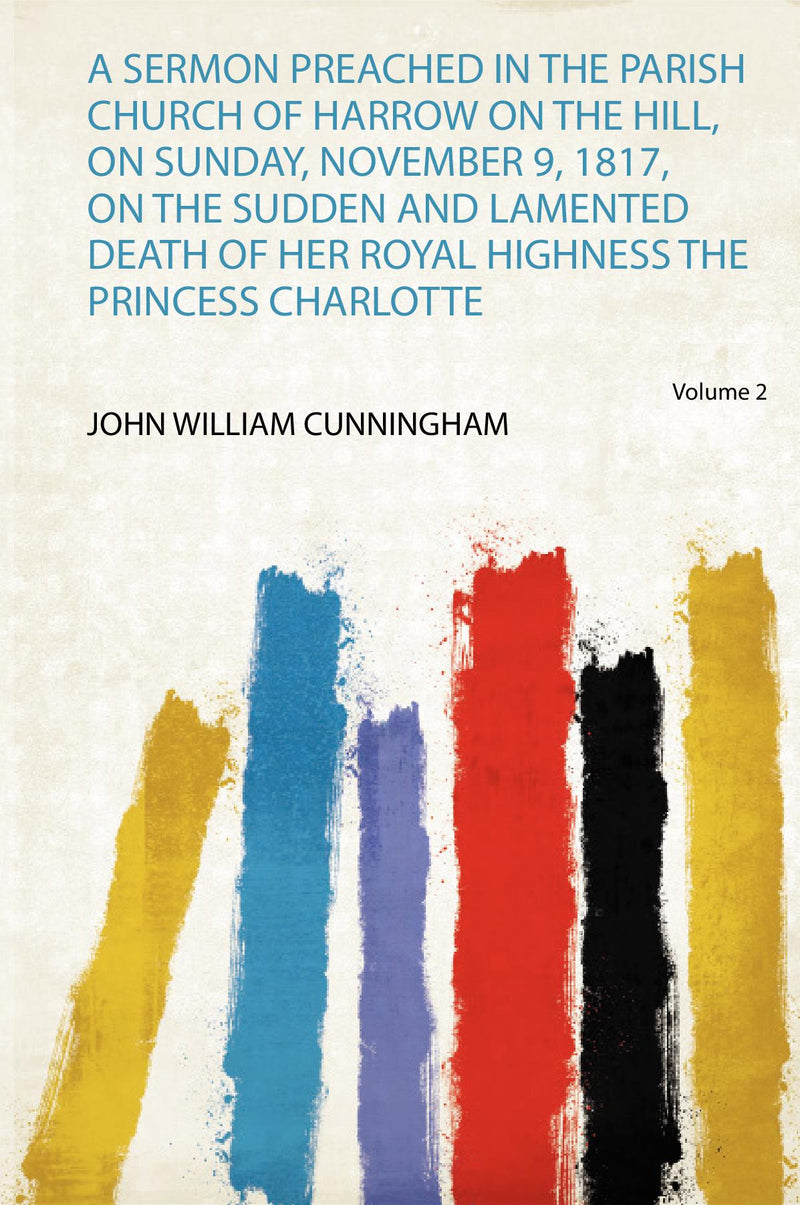 A Sermon Preached in the Parish Church of Harrow on the Hill, on Sunday, November 9, 1817, on the Sudden and Lamented Death of Her Royal Highness the Princess Charlotte Volume 2