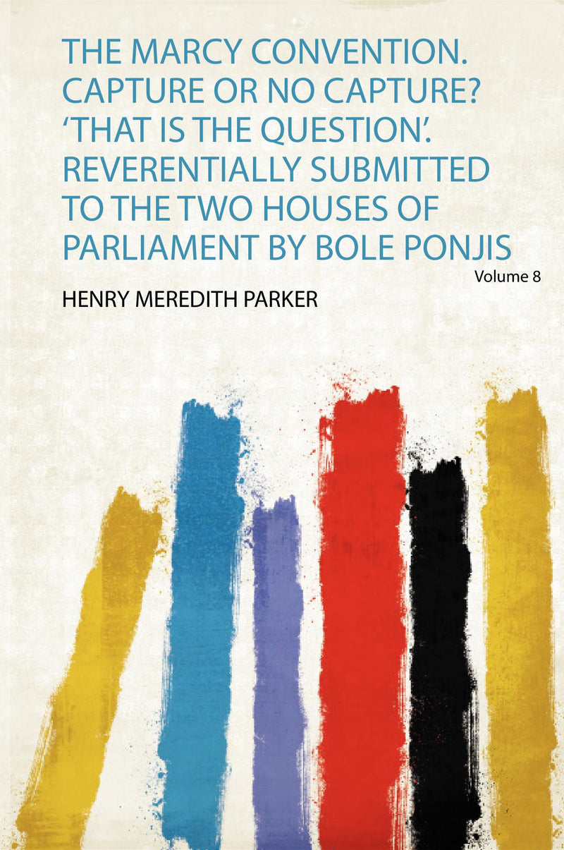 The Marcy Convention. Capture or No Capture? 'That Is the Question'. Reverentially Submitted to the Two Houses of Parliament by Bole Ponjis Volume 8