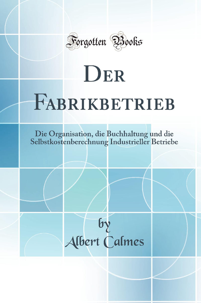 Der Fabrikbetrieb: Die Organisation, die Buchhaltung und die Selbstkostenberechnung Industrieller Betriebe (Classic Reprint)