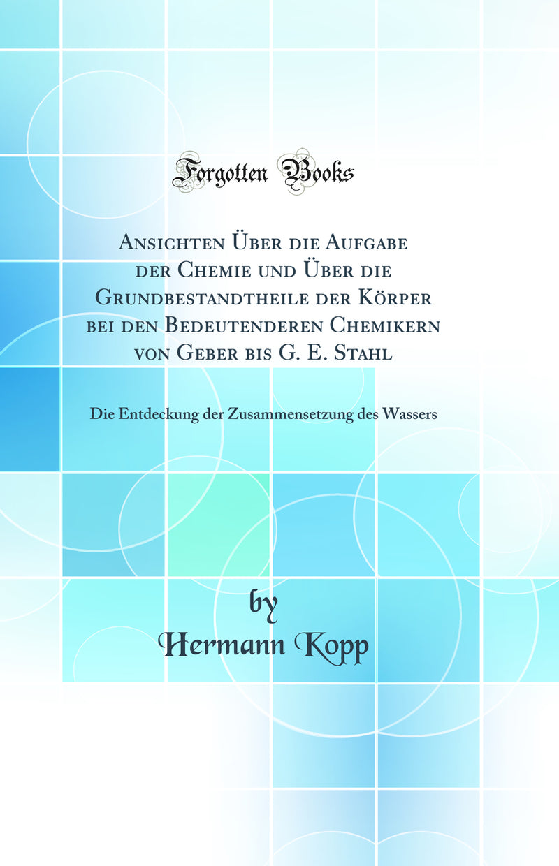 Ansichten Über die Aufgabe der Chemie und Über die Grundbestandtheile der Körper bei den Bedeutenderen Chemikern von Geber bis G. E. Stahl: Die Entdeckung der Zusammensetzung des Wassers (Classic Reprint)