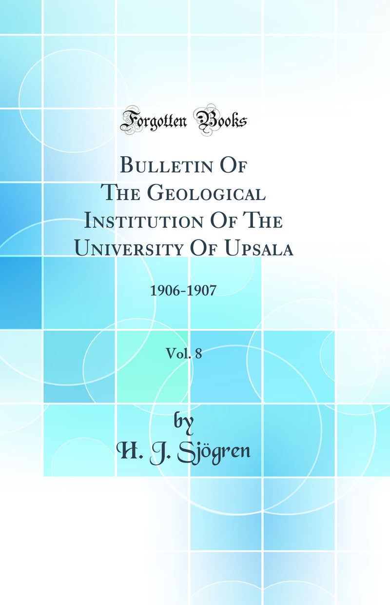 Bulletin Of The Geological Institution Of The University Of Upsala, Vol. 8: 1906-1907 (Classic Reprint)