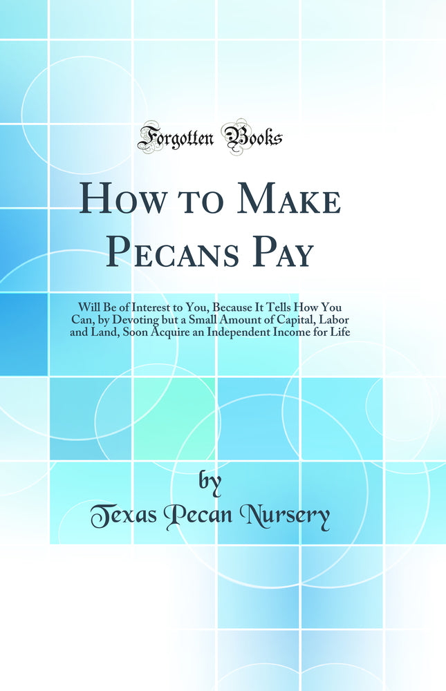 How to Make Pecans Pay: Will Be of Interest to You, Because It Tells How You Can, by Devoting but a Small Amount of Capital, Labor and Land, Soon Acquire an Independent Income for Life (Classic Reprint)