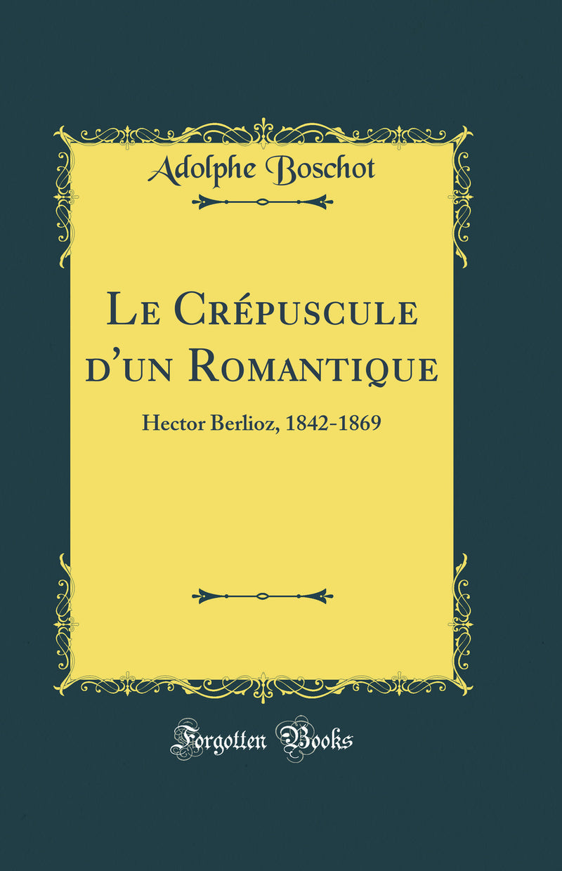 Le Crépuscule d'un Romantique: Hector Berlioz, 1842-1869 (Classic Reprint)