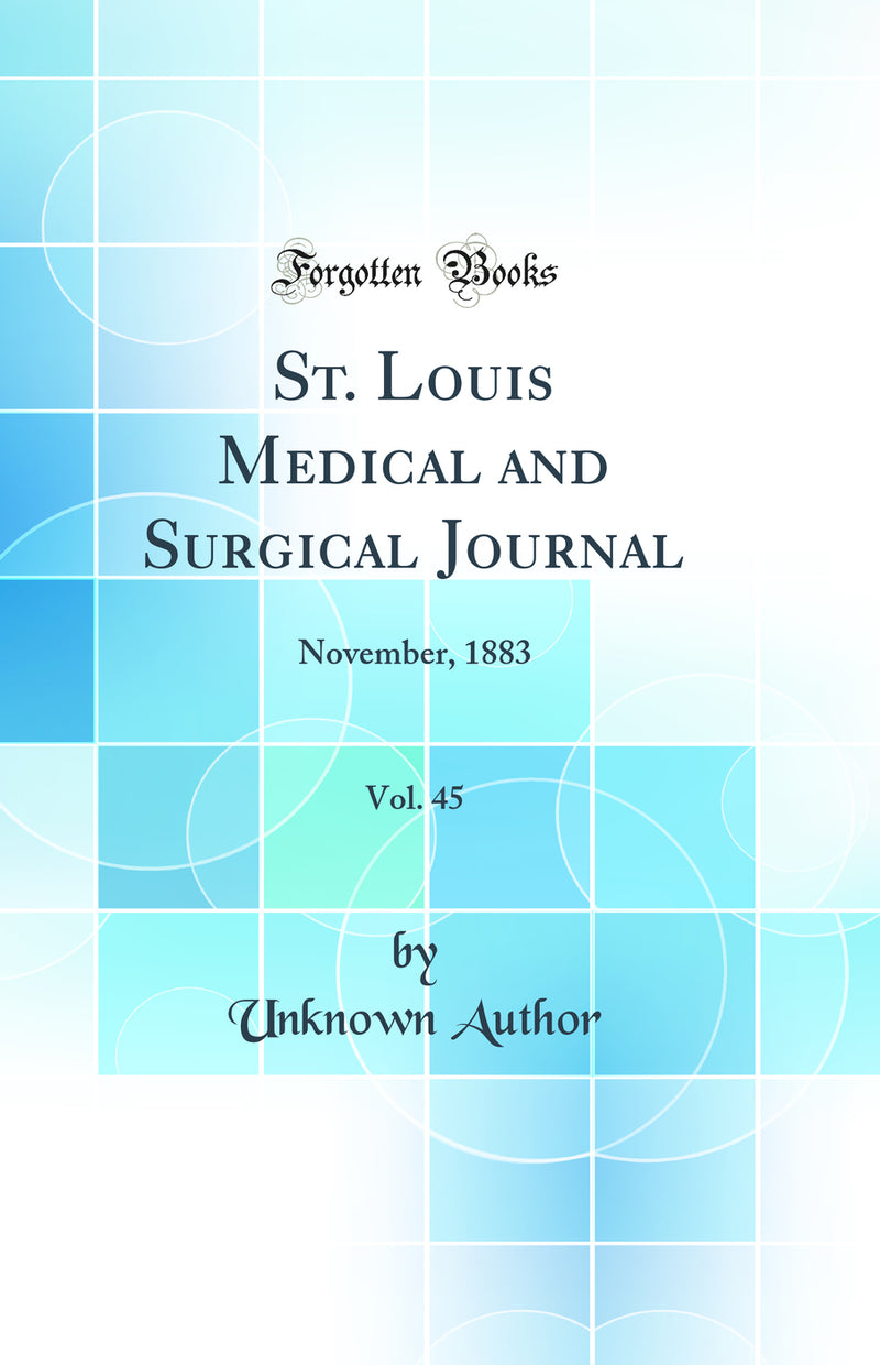 St. Louis Medical and Surgical Journal, Vol. 45: November, 1883 (Classic Reprint)