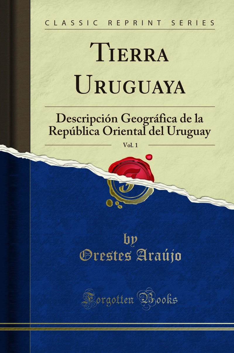 Tierra Uruguaya, Vol. 1: Descripción Geográfica de la República Oriental del Uruguay (Classic Reprint)