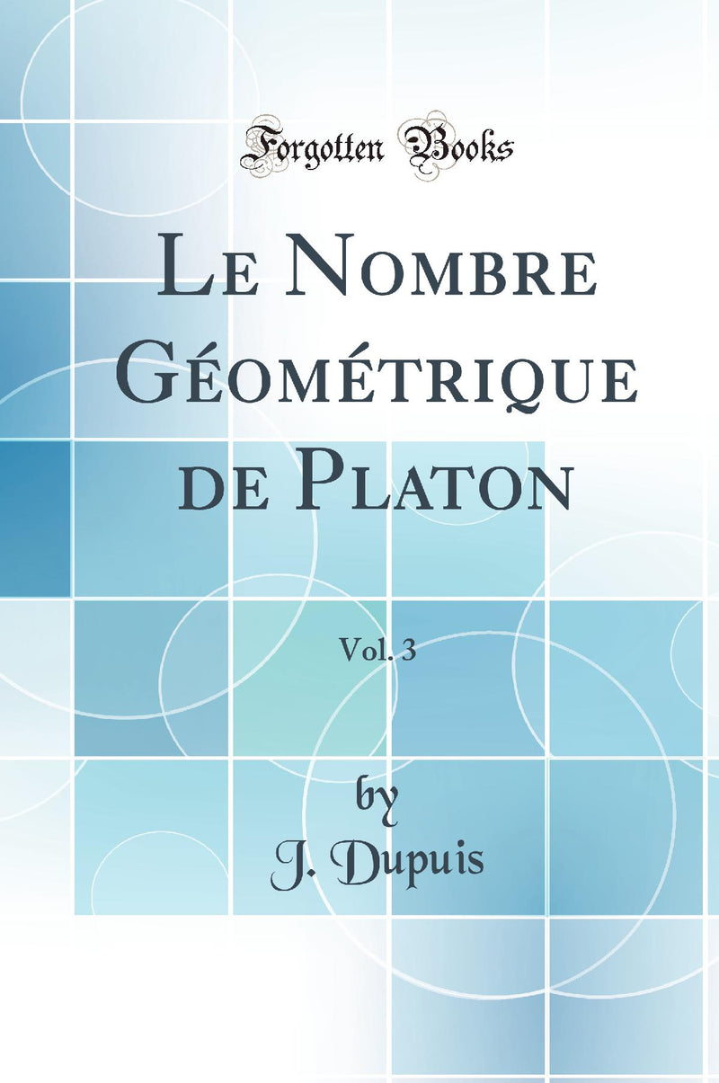 Le Nombre Géométrique de Platon, Vol. 3 (Classic Reprint)