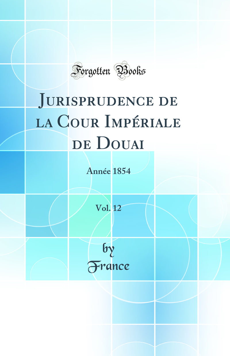 Jurisprudence de la Cour Impériale de Douai, Vol. 12: Année 1854 (Classic Reprint)