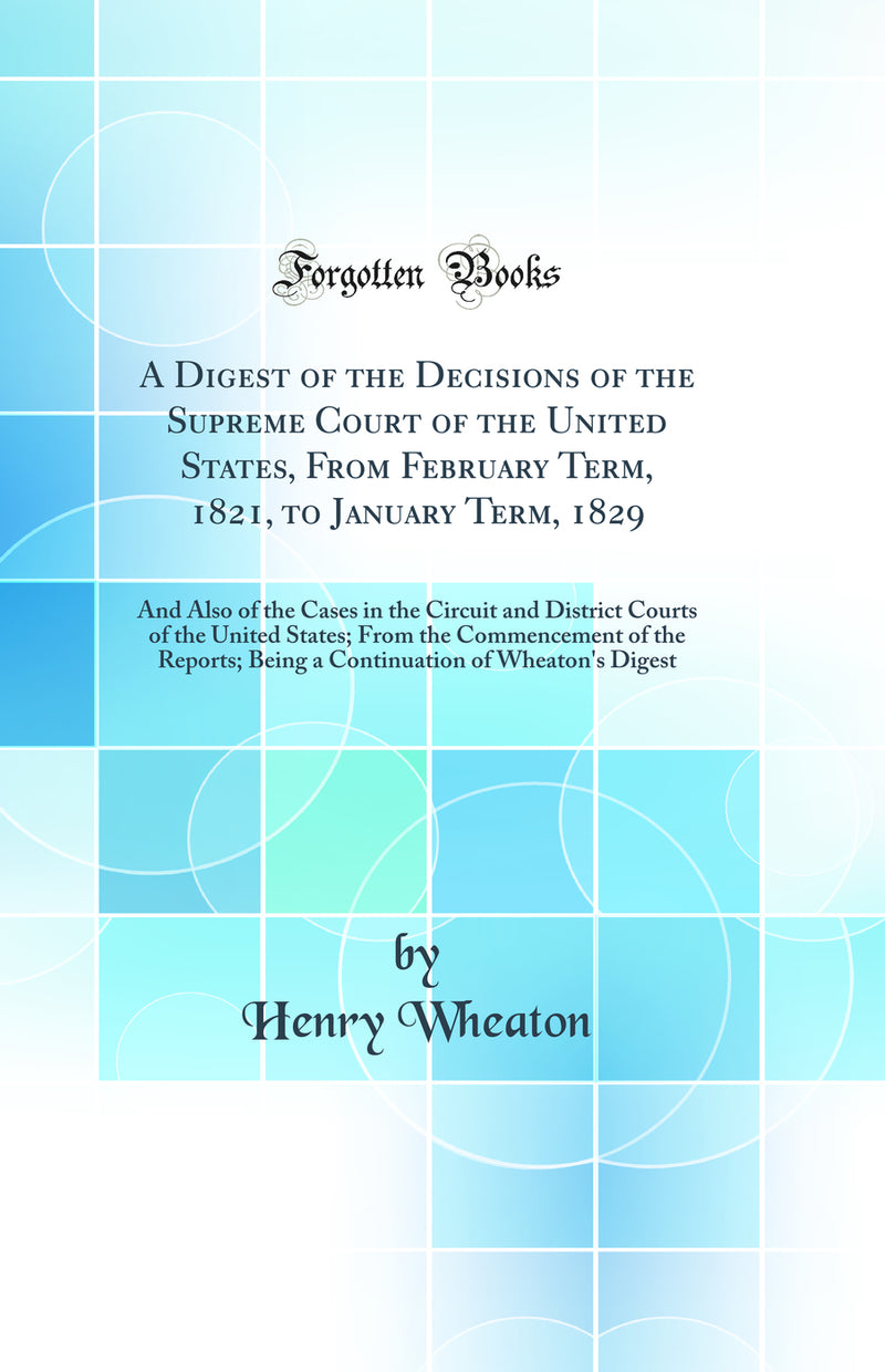 A Digest of the Decisions of the Supreme Court of the United States, From February Term, 1821, to January Term, 1829: And Also of the Cases in the Circuit and District Courts of the United States; From the Commencement of the Reports; Being a Continuation